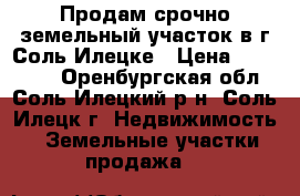 Продам срочно земельный участок в г.Соль-Илецке › Цена ­ 250 000 - Оренбургская обл., Соль-Илецкий р-н, Соль-Илецк г. Недвижимость » Земельные участки продажа   